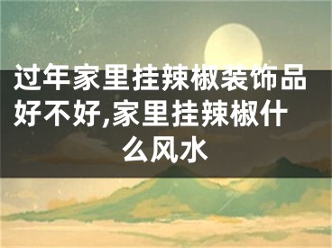 过年家里挂辣椒装饰品好不好,家里挂辣椒什么风水