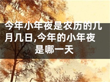 今年小年夜是农历的几月几日,今年的小年夜是哪一天