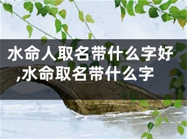 水命人取名带什么字好,水命取名带什么字