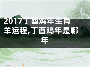 2017丁酉鸡年生肖羊运程,丁酉鸡年是哪年