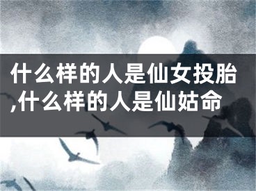 什么样的人是仙女投胎,什么样的人是仙姑命