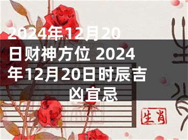 2024年12月20日财神方位 2024年12月20日时辰吉凶宜忌