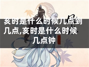 亥时是什么时候几点到几点,亥时是什么时候几点钟
