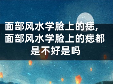 面部风水学脸上的痣,面部风水学脸上的痣都是不好是吗