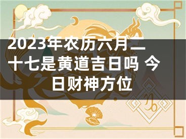 2023年农历六月二十七是黄道吉日吗 今日财神方位