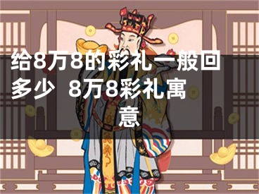 给8万8的彩礼一般回多少  8万8彩礼寓意