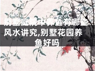 别墅庭院中养鱼有哪些风水讲究,别墅花园养鱼好吗