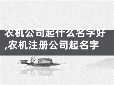 农机公司起什么名字好,农机注册公司起名字