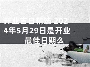 开业吉日精选 2024年5月29日是开业最佳日期么