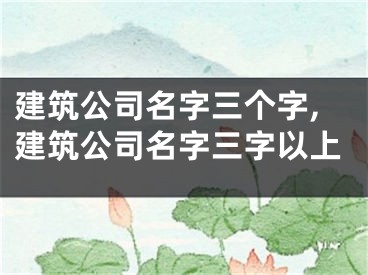 建筑公司名字三个字,建筑公司名字三字以上