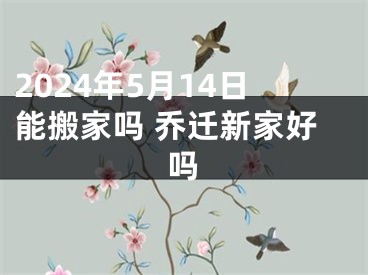 2024年5月14日能搬家吗 乔迁新家好吗