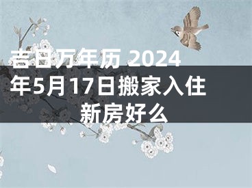 吉日万年历 2024年5月17日搬家入住新房好么