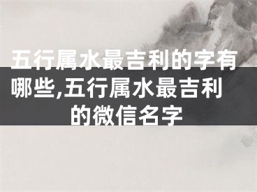 五行属水最吉利的字有哪些,五行属水最吉利的微信名字