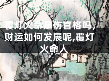 覆灯火命是伤官格吗，财运如何发展呢,覆灯火命人