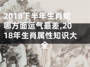 2018下半年生肖蛇哪方面运气最差,2018年生肖属性知识大全