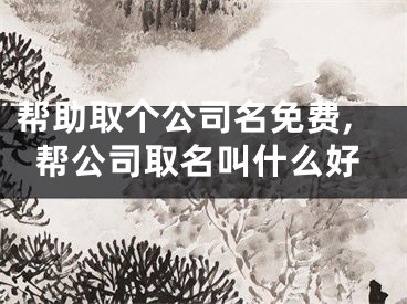 帮助取个公司名免费,帮公司取名叫什么好