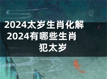 2024太岁生肖化解 2024有哪些生肖犯太岁