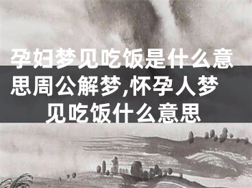 孕妇梦见吃饭是什么意思周公解梦,怀孕人梦见吃饭什么意思
