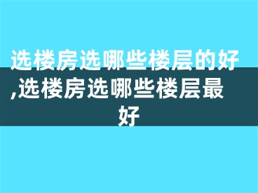 选楼房选哪些楼层的好,选楼房选哪些楼层最好