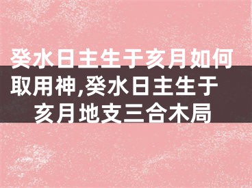 癸水日主生于亥月如何取用神,癸水日主生于亥月地支三合木局