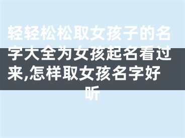轻轻松松取女孩子的名字大全为女孩起名看过来,怎样取女孩名字好听