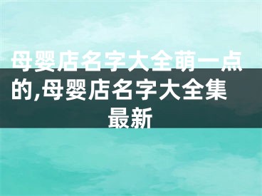 母婴店名字大全萌一点的,母婴店名字大全集最新