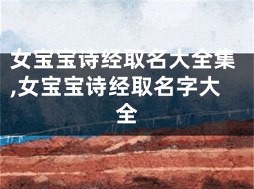 女宝宝诗经取名大全集,女宝宝诗经取名字大全