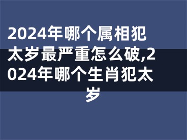 2024年哪个属相犯太岁最严重怎么破,2024年哪个生肖犯太岁