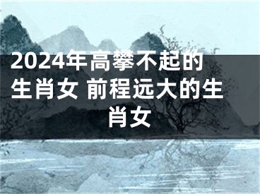 2024年高攀不起的生肖女 前程远大的生肖女