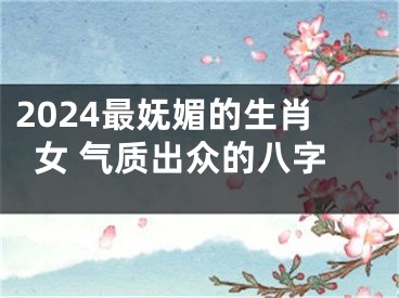 2024最妩媚的生肖女 气质出众的八字