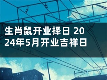 生肖鼠开业择日 2024年5月开业吉祥日