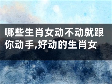 哪些生肖女动不动就跟你动手,好动的生肖女