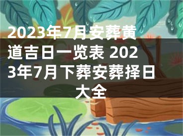 2023年7月安葬黄道吉日一览表 2023年7月下葬安葬择日大全