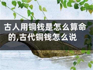 古人用铜钱是怎么算命的,古代铜钱怎么说