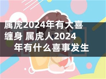 属虎2024年有大喜缠身 属虎人2024年有什么喜事发生