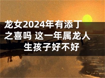 龙女2024年有添丁之喜吗 这一年属龙人生孩子好不好