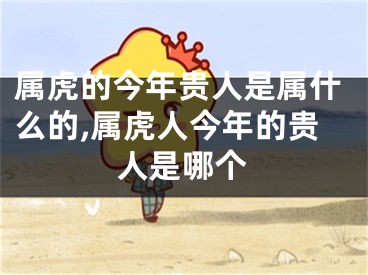 属虎的今年贵人是属什么的,属虎人今年的贵人是哪个