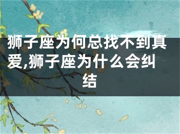 狮子座为何总找不到真爱,狮子座为什么会纠结