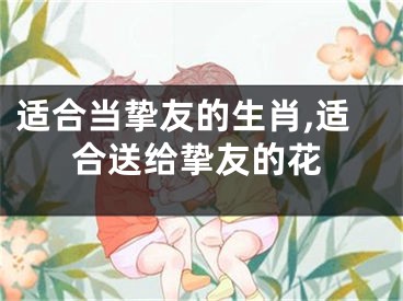 适合当挚友的生肖,适合送给挚友的花