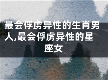 最会俘虏异性的生肖男人,最会俘虏异性的星座女