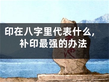 印在八字里代表什么,补印最强的办法