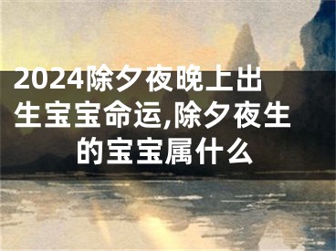 2024除夕夜晚上出生宝宝命运,除夕夜生的宝宝属什么