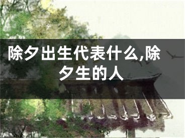 除夕出生代表什么,除夕生的人