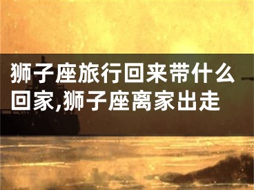 狮子座旅行回来带什么回家,狮子座离家出走