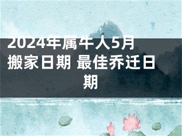 2024年属牛人5月搬家日期 最佳乔迁日期