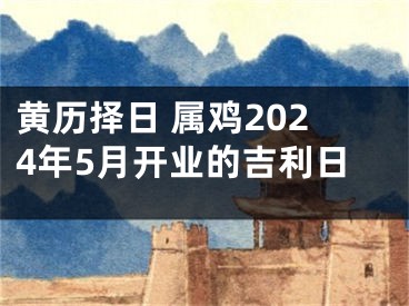 黄历择日 属鸡2024年5月开业的吉利日