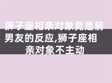 狮子座相亲对象竟是前男友的反应,狮子座相亲对象不主动