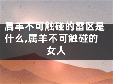 属羊不可触碰的雷区是什么,属羊不可触碰的女人
