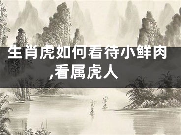 生肖虎如何看待小鲜肉,看属虎人