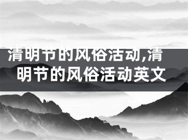 清明节的风俗活动,清明节的风俗活动英文